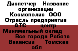 Диспетчер › Название организации ­ Космополис, ООО › Отрасль предприятия ­ АТС, call-центр › Минимальный оклад ­ 11 000 - Все города Работа » Вакансии   . Томская обл.